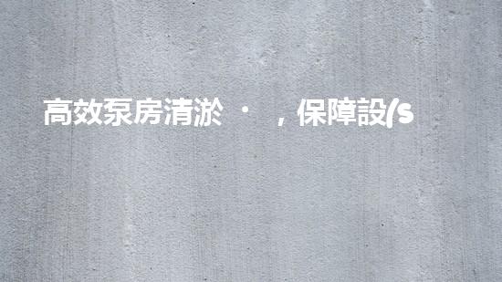 高效泵房清淤，保障設(shè)備穩(wěn)定運(yùn)行